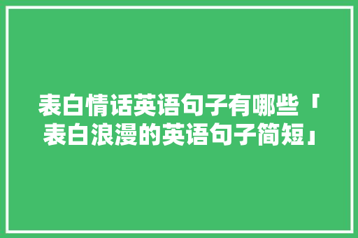 表白情话英语句子有哪些「表白浪漫的英语句子简短」 表白情话英语句子有哪些「表白浪漫的英语句子简短」 恋爱技巧