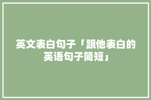 英文表白句子「跟他表白的英语句子简短」 英文表白句子「跟他表白的英语句子简短」 撩妹套路