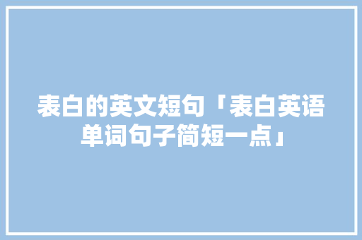 表白的英文短句「表白英语单词句子简短一点」 表白的英文短句「表白英语单词句子简短一点」 恋爱技巧