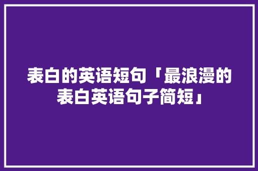 表白的英语短句「最浪漫的表白英语句子简短」 表白的英语短句「最浪漫的表白英语句子简短」 撩妹套路