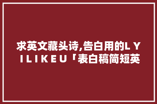 求英文藏头诗,告白用的L Y I L I K E U「表白稿简短英语句子八句带翻译」 求英文藏头诗,告白用的L Y I L I K E U「表白稿简短英语句子八句带翻译」 土味情话