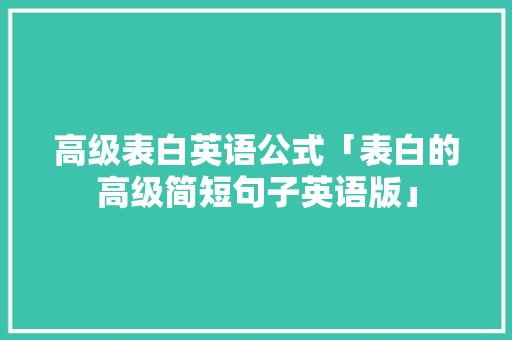 高级表白英语公式「表白的高级简短句子英语版」 聊天话题 高级表白英语公式「表白的高级简短句子英语版」 高级表白英语公式「表白的高级简短句子英语版」 聊天话题