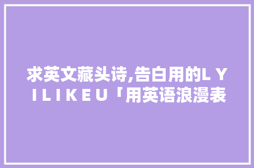 求英文藏头诗,告白用的L Y I L I K E U「用英语浪漫表白句子简短一点」 求英文藏头诗,告白用的L Y I L I K E U「用英语浪漫表白句子简短一点」 土味情话