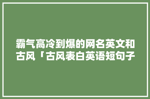 霸气高冷到爆的网名英文和古风「古风表白英语短句子励志带翻译」 霸气高冷到爆的网名英文和古风「古风表白英语短句子励志带翻译」 表白句子