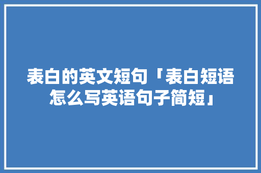 表白的英文短句「表白短语怎么写英语句子简短」 表白的英文短句「表白短语怎么写英语句子简短」 聊天话题