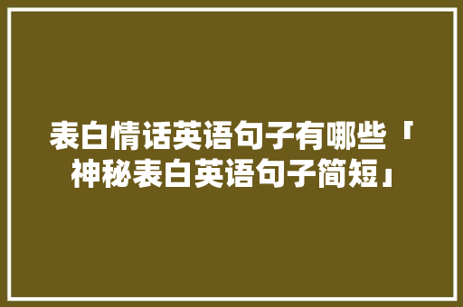 表白情话英语句子有哪些「神秘表白英语句子简短」 表白情话英语句子有哪些「神秘表白英语句子简短」 土味情话