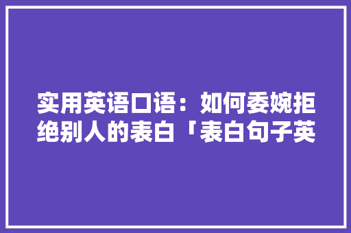 实用英语口语:如何委婉拒绝别人的表白「表白句子英语含蓄简短」 撩妹套路 实用英语口语:如何委婉拒绝别人的表白「表白句子英语含蓄简短」 实用英语口语:如何委婉拒绝别人的表白「表白句子英语含蓄简短」 撩妹套路
