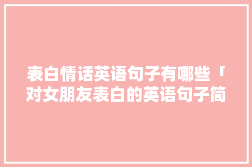 表白情话英语句子有哪些「对女朋友表白的英语句子简短」 表白情话英语句子有哪些「对女朋友表白的英语句子简短」 恋爱技巧