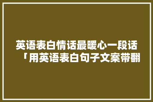 英语表白情话最暖心一段话「用英语表白句子文案带翻译」 英语表白情话最暖心一段话「用英语表白句子文案带翻译」 撩妹套路