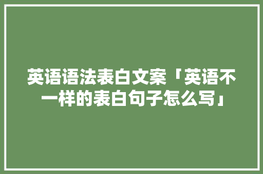 英语语法表白文案「英语不一样的表白句子怎么写」 英语语法表白文案「英语不一样的表白句子怎么写」 土味情话