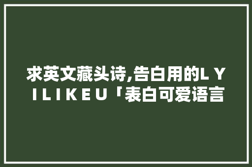 求英文藏头诗,告白用的L Y I L I K E U「表白可爱语言加英语句子简短」 求英文藏头诗,告白用的L Y I L I K E U「表白可爱语言加英语句子简短」 表白句子