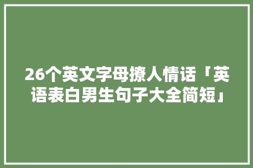 26个英文字母撩人情话「英语表白男生句子大全简短」 26个英文字母撩人情话「英语表白男生句子大全简短」 撩妹套路