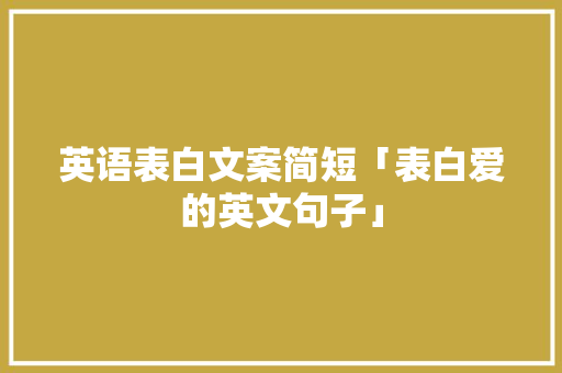 英语表白文案简短「表白爱的英文句子」 英语表白文案简短「表白爱的英文句子」 恋爱技巧