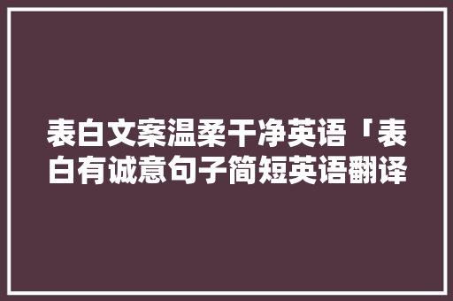 表白文案温柔干净英语「表白有诚意句子简短英语翻译」 表白文案温柔干净英语「表白有诚意句子简短英语翻译」 表白句子