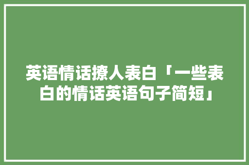 英语情话撩人表白「一些表白的情话英语句子简短」 英语情话撩人表白「一些表白的情话英语句子简短」 聊天话题