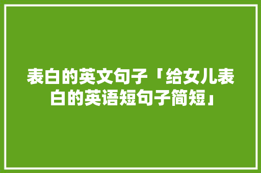 表白的英文句子「给女儿表白的英语短句子简短」 表白的英文句子「给女儿表白的英语短句子简短」 恋爱技巧