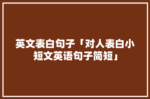 英文表白句子「对人表白小短文英语句子简短」 英文表白句子「对人表白小短文英语句子简短」 聊天话题