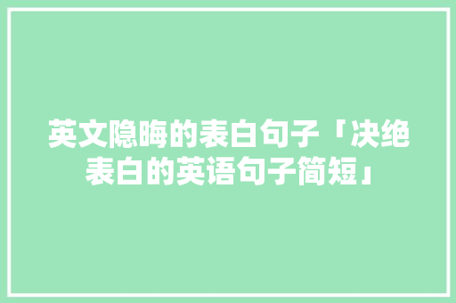英文隐晦的表白句子「决绝表白的英语句子简短」 英文隐晦的表白句子「决绝表白的英语句子简短」 聊天话题