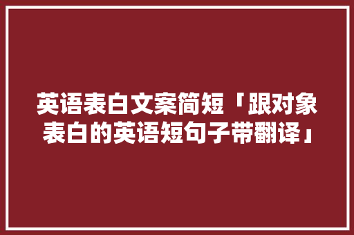 英语表白文案简短「跟对象表白的英语短句子带翻译」 英语表白文案简短「跟对象表白的英语短句子带翻译」 表白句子