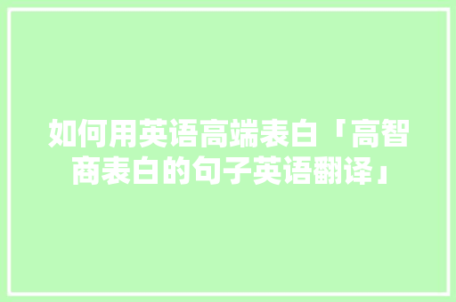 如何用英语高端表白「高智商表白的句子英语翻译」 如何用英语高端表白「高智商表白的句子英语翻译」 恋爱技巧