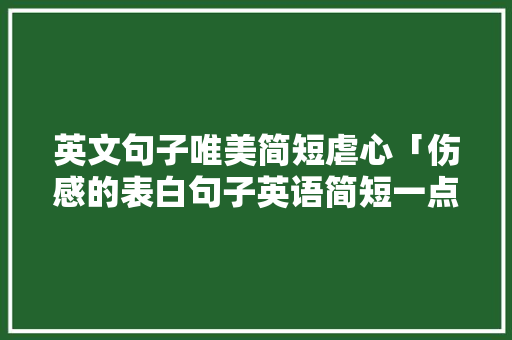 英文句子唯美简短虐心「伤感的表白句子英语简短一点」 英文句子唯美简短虐心「伤感的表白句子英语简短一点」 表白句子