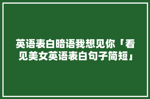 英语表白暗语我想见你「看见美女英语表白句子简短」 英语表白暗语我想见你「看见美女英语表白句子简短」 表白句子