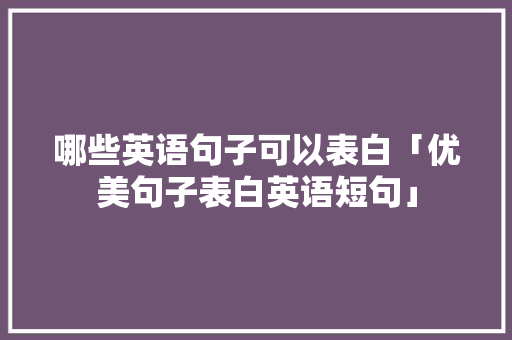 哪些英语句子可以表白「优美句子表白英语短句」 哪些英语句子可以表白「优美句子表白英语短句」 土味情话