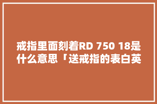 戒指里面刻着RD 750 18是什么意思「送戒指的表白英语短句子图片」 戒指里面刻着RD 750 18是什么意思「送戒指的表白英语短句子图片」 聊天话题