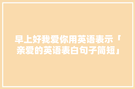 早上好我爱你用英语表示「亲爱的英语表白句子简短」 早上好我爱你用英语表示「亲爱的英语表白句子简短」 聊天话题