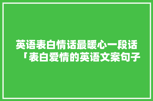 英语表白情话最暖心一段话「表白爱情的英语文案句子简短」 英语表白情话最暖心一段话「表白爱情的英语文案句子简短」 表白句子