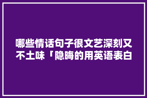 哪些情话句子很文艺深刻又不土味「隐晦的用英语表白句子带翻译」 哪些情话句子很文艺深刻又不土味「隐晦的用英语表白句子带翻译」 土味情话