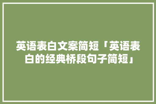 英语表白文案简短「英语表白的经典桥段句子简短」 英语表白文案简短「英语表白的经典桥段句子简短」 聊天话题