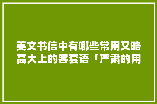 英文书信中有哪些常用又略高大上的客套语「严肃的用英语表白句子简短」 英文书信中有哪些常用又略高大上的客套语「严肃的用英语表白句子简短」 表白句子