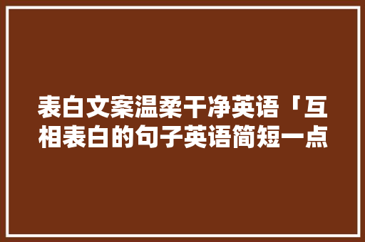 表白文案温柔干净英语「互相表白的句子英语简短一点」 表白文案温柔干净英语「互相表白的句子英语简短一点」 聊天话题