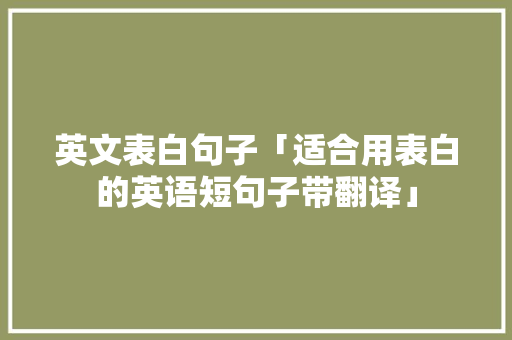 英文表白句子「适合用表白的英语短句子带翻译」 英文表白句子「适合用表白的英语短句子带翻译」 土味情话