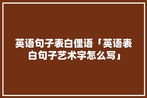 英语句子表白俚语「英语表白句子艺术字怎么写」 英语句子表白俚语「英语表白句子艺术字怎么写」 聊天话题
