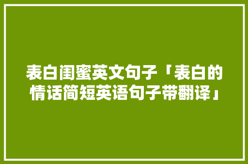 表白闺蜜英文句子「表白的情话简短英语句子带翻译」 表白闺蜜英文句子「表白的情话简短英语句子带翻译」 土味情话