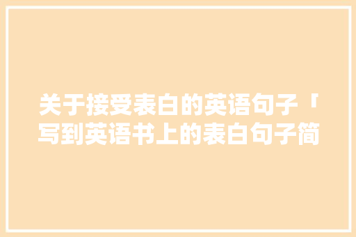 关于接受表白的英语句子「写到英语书上的表白句子简短」 关于接受表白的英语句子「写到英语书上的表白句子简短」 撩妹套路