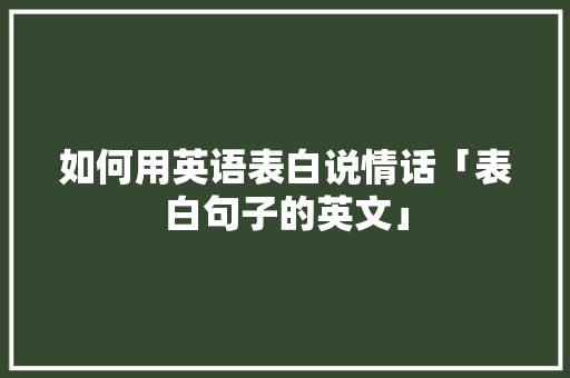 如何用英语表白说情话「表白句子的英文」 如何用英语表白说情话「表白句子的英文」 聊天话题