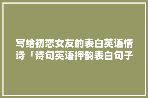 写给初恋女友的表白英语情诗「诗句英语押韵表白句子大全」 写给初恋女友的表白英语情诗「诗句英语押韵表白句子大全」 表白句子
