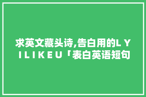 求英文藏头诗,告白用的L Y I L I K E U「表白英语短句子十字以内带翻译」 求英文藏头诗,告白用的L Y I L I K E U「表白英语短句子十字以内带翻译」 撩妹套路