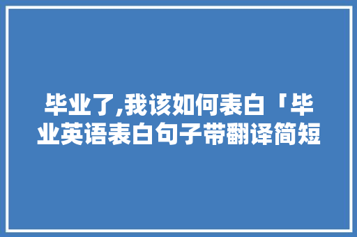 毕业了,我该如何表白「毕业英语表白句子带翻译简短」 毕业了,我该如何表白「毕业英语表白句子带翻译简短」 聊天话题