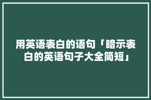 用英语表白的语句「暗示表白的英语句子大全简短」 用英语表白的语句「暗示表白的英语句子大全简短」 撩妹套路