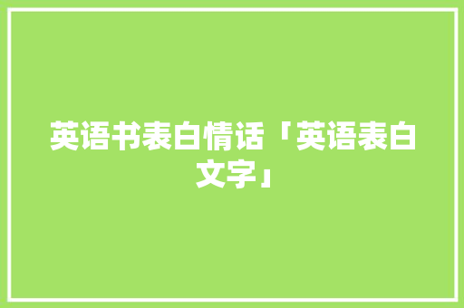 英语书表白情话「英语表白文字」 英语书表白情话「英语表白文字」 恋爱技巧