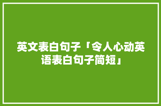 英文表白句子「令人心动英语表白句子简短」 英文表白句子「令人心动英语表白句子简短」 撩妹套路