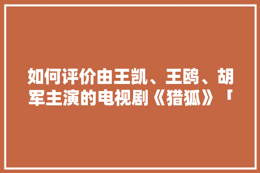 如何评价由王凯、王鸥、胡军主演的电视剧《猎狐》「暗戳戳的英语表白句子简短」 如何评价由王凯、王鸥、胡军主演的电视剧《猎狐》「暗戳戳的英语表白句子简短」 撩妹套路