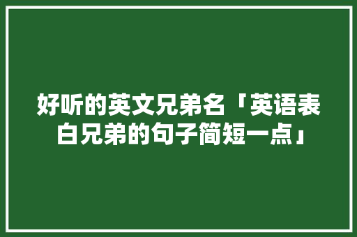 好听的英文兄弟名「英语表白兄弟的句子简短一点」 聊天话题 好听的英文兄弟名「英语表白兄弟的句子简短一点」 好听的英文兄弟名「英语表白兄弟的句子简短一点」 聊天话题