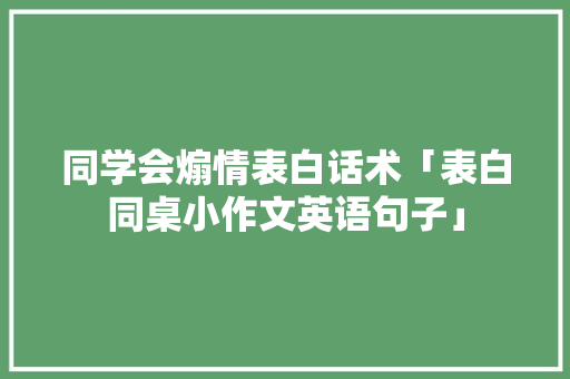 同学会煽情表白话术「表白同桌小作文英语句子」 同学会煽情表白话术「表白同桌小作文英语句子」 表白句子