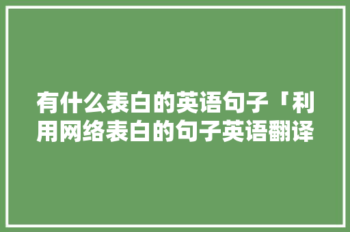 有什么表白的英语句子「利用网络表白的句子英语翻译」 有什么表白的英语句子「利用网络表白的句子英语翻译」 土味情话