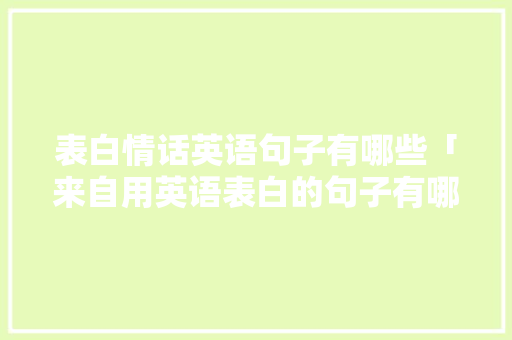 表白情话英语句子有哪些「来自用英语表白的句子有哪些」 土味情话 表白情话英语句子有哪些「来自用英语表白的句子有哪些」 表白情话英语句子有哪些「来自用英语表白的句子有哪些」 土味情话